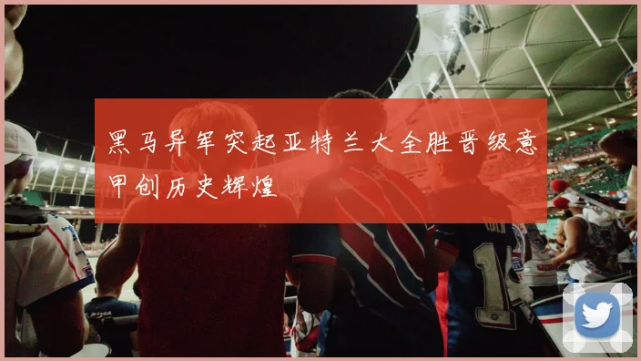 黑马异军突起亚特兰大全胜晋级意甲创历史辉煌