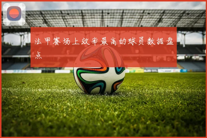 法甲赛场上效率最高的球员数据盘点