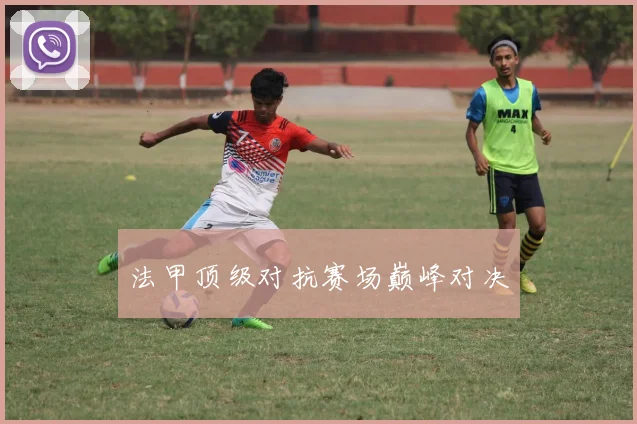 法甲顶级对抗赛场巅峰对决