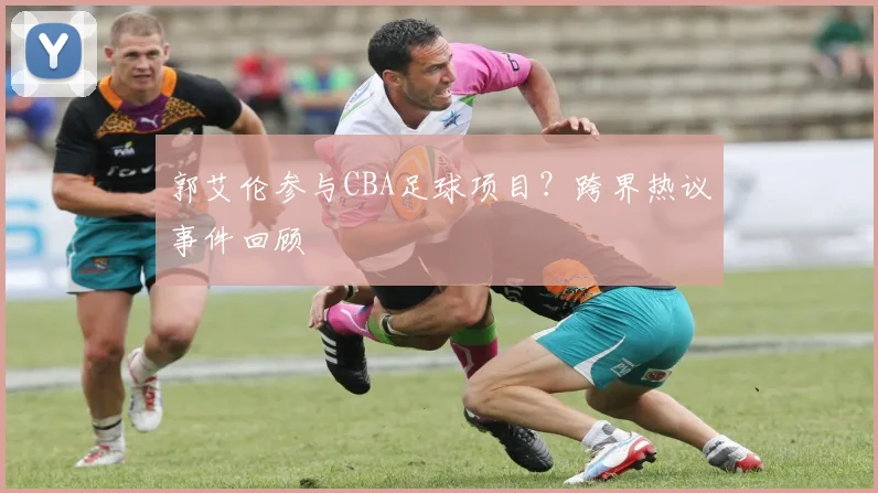 郭艾伦参与CBA足球项目?跨界热议事件回顾