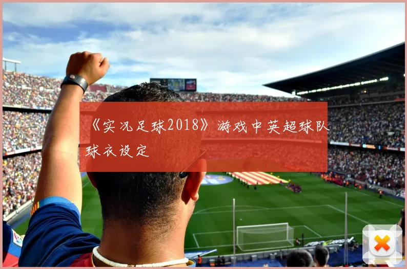 《实况足球2018》游戏中英超球队球衣设定