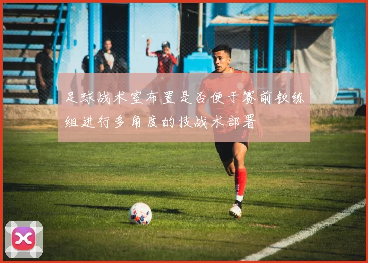 足球战术室布置是否便于赛前教练组进行多角度的技战术部署