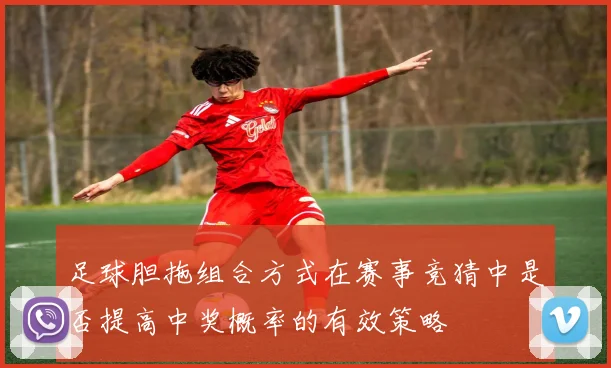 足球胆拖组合方式在赛事竞猜中是否提高中奖概率的有效策略