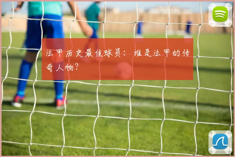 法甲历史最佳球员：谁是法甲的传奇人物？