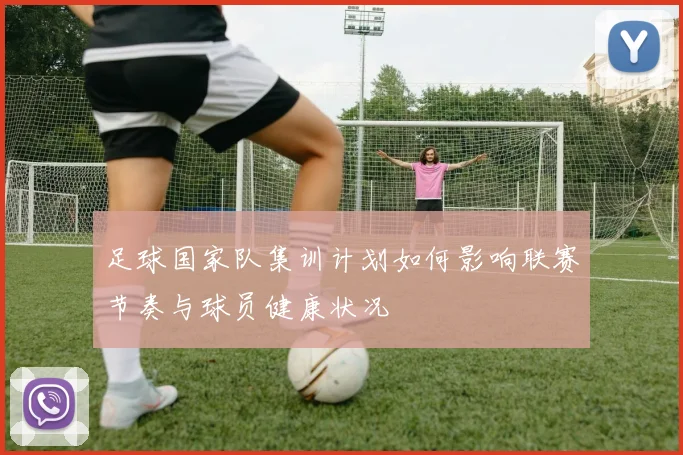 足球国家队集训计划如何影响联赛节奏与球员健康状况
