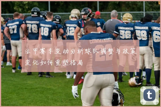 法甲赛季变动分析球队调整与政策变化如何重塑格局