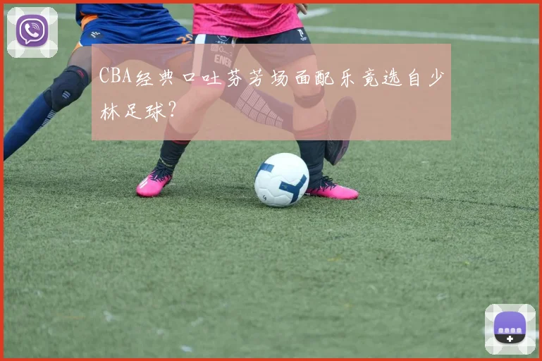 CBA经典口吐芬芳场面配乐竟选自少林足球？