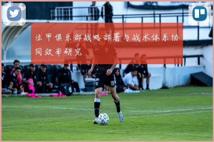 法甲俱乐部战略部署与战术体系协同效率研究