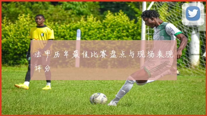 法甲历年最佳比赛盘点与现场表现评分