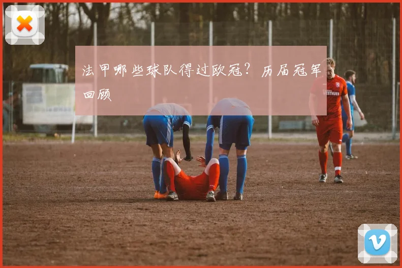 法甲哪些球队得过欧冠？历届冠军回顾